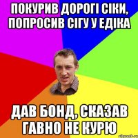 Покурив дорогі сіки, попросив сігу у Едіка дав Бонд, сказав гавно не курю