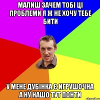 малиш зачем тобі ці проблеми я ж не хочу тебе бити у мене дубінка є игрушочна а ну нашо тут понти