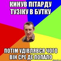 КИНУВ ПІТАРДУ ТУЗІКУ В БУТКУ ПОТІМ УДІВЛЯВСЯ ЧОГО ВІН СРЕ ДЕ ПОПАЛО