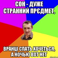 сон - дуже странний прєдмет, вранці спать хочеться, а ночью вот нет