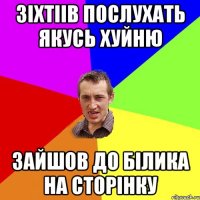 зіхтіів послухать якусь хуйню зайшов до білика на сторінку