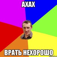 Ахах Врать нехорошо