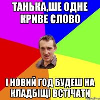 танька,ше одне криве слово і новий год будеш на кладбіщі встічати