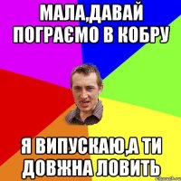 Мала,давай пограємо в КОБРУ я випускаю,а ти довжна ловить