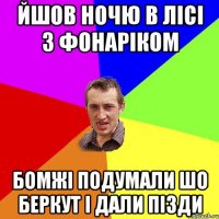 йшов ночю в лісі з фонаріком Бомжі подумали шо Беркут і дали пізди