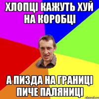 хлопці кажуть хуй на коробці а пизда на границі пиче паляниці