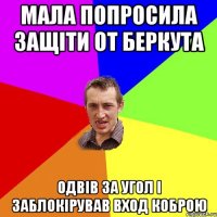 Мала попросила защіти от Беркута одвів за угол і заблокірував вход коброю