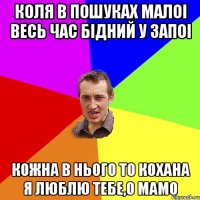 Коля в пошуках малоi Весь час бiдний у запоi Кожна в нього то кохана Я люблю тебе,о мамо