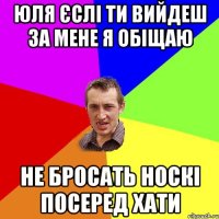 Юля єслі ти вийдеш за мене я обіщаю не бросать носкі посеред хати