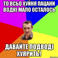 то всьо хуйня пацани водкі мало осталось давайте подводі хуярить!