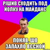 Рішив сходить под йолку на Майданє поняв, шо запахло вєсной