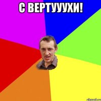 С ВЕРТУУУХИ! 