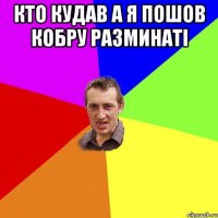 Кто кудав а я пошов кобру разминатi 