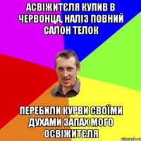 асвіжитєля купив в червонца, наліз повний салон телок перебили курви своїми духами запах мого освіжитєля