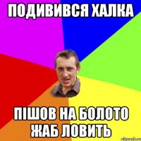 ПОДИВИВСЯ ХАЛКА ПІШОВ НА БОЛОТО ЖАБ ЛОВИТЬ