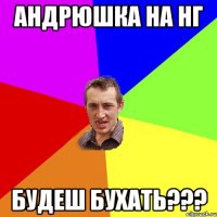 Андрюшка на НГ будеш бухать???