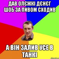 Дав Олєжкі дєнєг шоб за пивом сходив а він залив усе в танкі