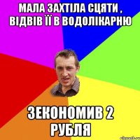 Мала захтіла сцяти , відвів її в водолікарню зекономив 2 рубля