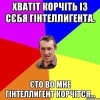 Хватіт корчіть із сєбя гінтеллигента. Єто во мне гінтеллигент корчітся...