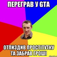 переграв у GTA отпиздив простітутку та забрав гроші