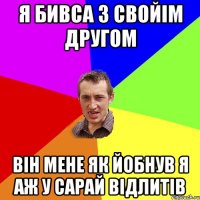 я бивса з свойім другом він мене як йобнув я аж у сарай відлитів