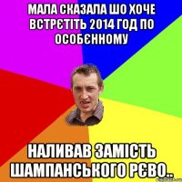 мала сказала шо хоче встрєтіть 2014 год по особєнному наливав замість шампанського РЄВО..