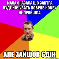 МАЛА СКАЗАЛА ШО ЗАВТРА БУДЕ НОЧУВАТЬ ПОБРИВ КОБРУ НЕ ПРИЙШЛА АЛЕ ЗАЙШОВ ЄДІК