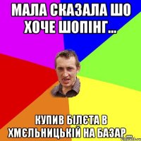 мала сказала шо хоче Шопінг... купив білєта в Хмєльницькій на базар...