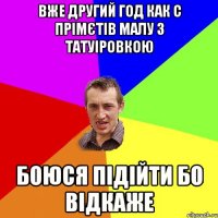 вже другий год как с прімєтів малу з татуіровкою боюся підійти бо відкаже