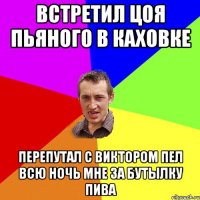 встретил цоя пьяного в каховке перепутал с виктором пел всю ночь мне за бутылку пива