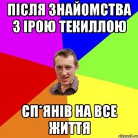 після знайомства з Ірою Текиллою сп*янів на все життя