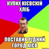 Купих Кієвскій хліб Поставив рідний город Кієв