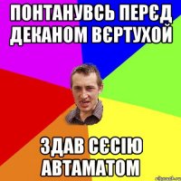 Понтанувсь перєд деканом вєртухой Здав сєсію автаматом