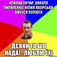 Алинка Овчар, Викуля Пилипенко, Юлия Яворська, Викуся Полюга дєвки то шо нада!.. люблю їх)