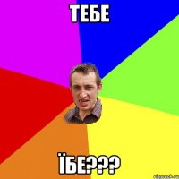 тебе їбе???