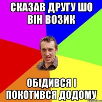 сказав другу шо він возик обідився і покотився додому