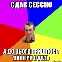 СДАВ СЕССІЮ А ДО ЦЬОГО ПРИШЛОСЬ 1000ГРН СДАТЬ