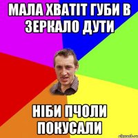 мала хватіт губи в зеркало дути ніби пчоли покусали