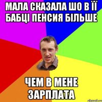 Мала сказала шо в її бабці пенсия більше чем в мене зарплата