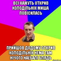 Всі кажуть открив холодільнік миша повісилась Прийшов додому открив холодільнік нема там нічого наебалі блядь