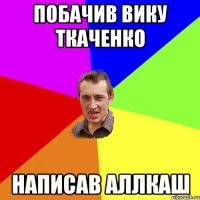 Побачив вику ткаченко написав аллкаш