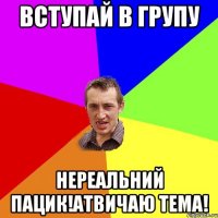 вступай в групу нереальний пацик!атвичаю тема!