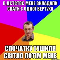 в дєтствє мене вкладали спати з одної вертухи спочатку тушили світло потім мене