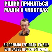 Ріший принаться малій о чувствах Як почало теліпати, то вже бля забув шо чувствував