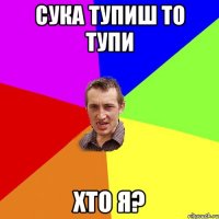 Сука тупиш то тупи хто я?