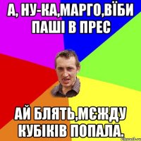 А, ну-ка,Марго,вїби Паші в прес Ай блять,мєжду кубіків попала.