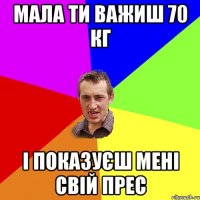 Мала ти важиш 70 кг і показуєш мені свій прес