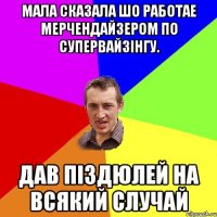 МАЛА СКАЗАЛА ШО РАБОТАЕ МЕРЧЕНДАЙЗЕРОМ ПО СУПЕРВАЙЗІНГУ. ДАВ ПІЗДЮЛЕЙ НА ВСЯКИЙ СЛУЧАЙ