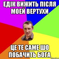 Едік вижить після моей вертухи це те саме шо побачить Бога