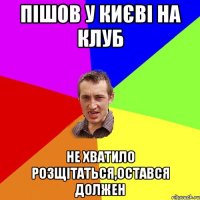 Пішов у Києві на клуб не хватило розщітаться,остався должен